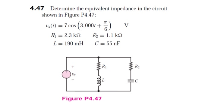 4.47 Determine the equivalent impedance in the circuit shown in Figure P4.47: vs() -7 cos (3,000t RI = 2.3kΩ R2 = 1.1 kΩ C=55 nF L=190 mH R2 Vs Figure P4.47