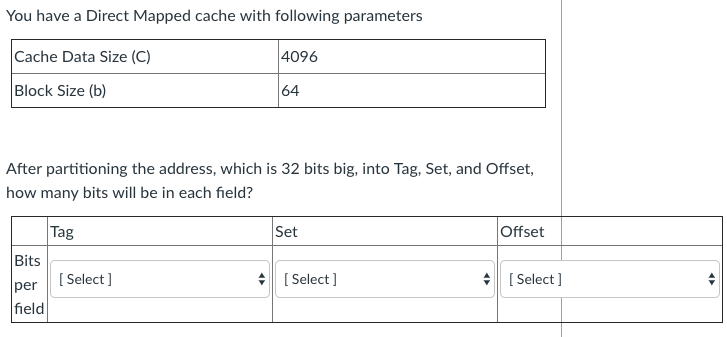 You have a Direct Mapped cache with following parameters Cache Data Size (C) 4096 Block Size (b) 64. After partitioning the a
