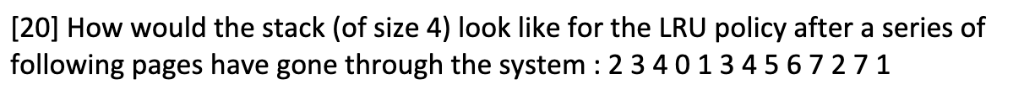 [20] How would the stack (of size 4) look like for the LRU policy after a series of following pages have gone through the sys