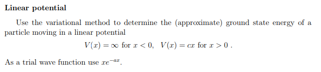 Linear potential Use the variational method to determine the (approximate) ground state energy of a particle moving in a linear potential V(r) = oo for < 0, V(r) = cr for x > 0 . As at, i rial wirve lunci.ion 11;術邏: KE.