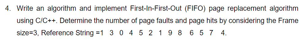 4. Write an algorithm and implement First-In-First-Out (FIFO) page replacement algorithm using C/C++. Determine the number of page faults and page hits by considering the Frame size-3, Reference String-1 304 5 219 8 6 57 4