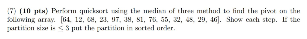 (7) (10 pts) Perform quicksort using the median of three method to find the pivot on the following array. [64, 12, 68, 23, 97