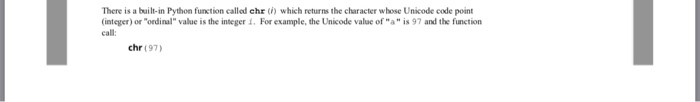 There is a built-in Python function called chr (i) which returns the character whose Unicode code point (integer) or ordinal value is the integer i. For example, the Unicode value of a is 97 and the function cal: chr (97)