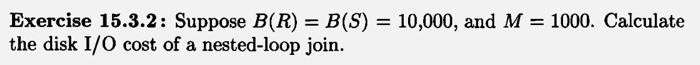 Exercise 15.3.2: Suppose B(R) - B(S) the disk I/O cost of a nested-loop join. 10,000, and M 1000. Calculate