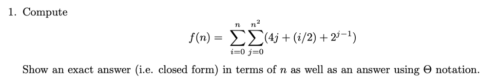 1. Compute Ti T f(n) = Σ Σ(Aj + (i/2) + 2-1) Show an exact answer (ie, closed form) in terms of n as well as an answer using Θ notation.