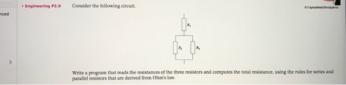 Engineering P2.9 Consider the following circuit nced Write a program that reads the resistances of the three resistors and computes the total resistance, using the rules for series and parallel resistors that are derived from Ohms law.
