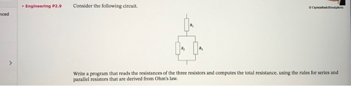 Engineering P2.9 Consider the following circuit nced Write a program that reads the resistances of the three resistors and computes the total resistance, using the rules for series and parallel resistors that are derived from Ohms law.