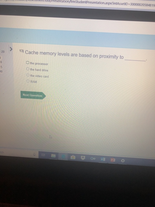 tation.aspx?intAssetID-30000020584819 13) Cache memory levels are based on proximity to O the processor O the hard drive O the video card O RAM 20 Next Question