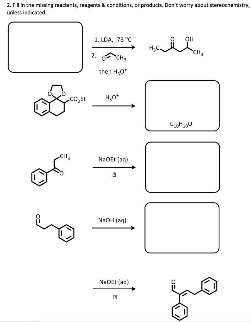 2. Fill in the missing reactants, reagents & conditions, or products. Dont worry about stereochemistry, unless indicated 1. LDA,-78 °C O OH 2. CH CH then H20+ CO Et H20 C10H100 CH NaOEt (aq) NaOH (aq) NaOEt (aq)
