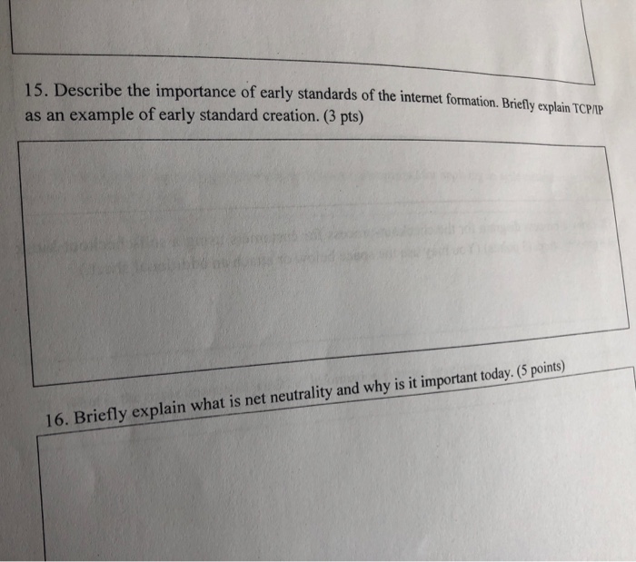 15. Describe the importance of early standards of the intermet formation. Briefly explain TCP as an example of early standard creation. (3 pts) 16. Briefly explain what is net neutrality and why is it important today.(5 points)