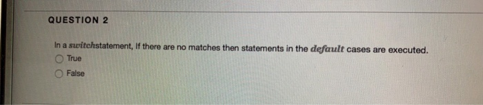 QUESTION 2 In a switchstatement, If there are no matches then statements in the default cases are executed. ○True O False