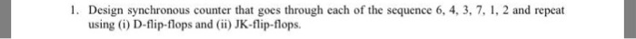 1. Design synchronous counter that goes through each of the sequence 6, 4, 3, 7, 1, 2 and repeat using (i) D-flip-flops and(i