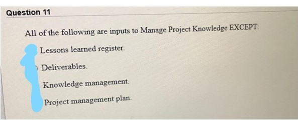 Question 11 All of the following are inputs to Manage Project Knowledge EXCEPT. Lessons learned register ) Deliverables Knowl