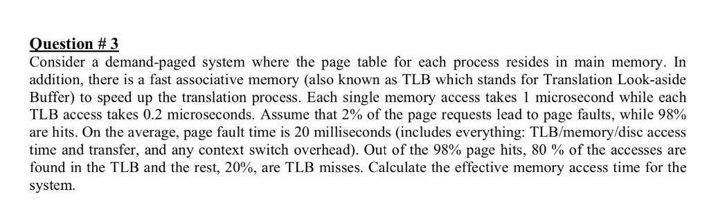 Question # 3 Consider a demand-paged system where the page table for each process resides in main memory. In addition, there