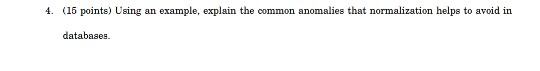 (15 points) Using an example, explain the common anomalies that normalization helps to avoid in 4. databases