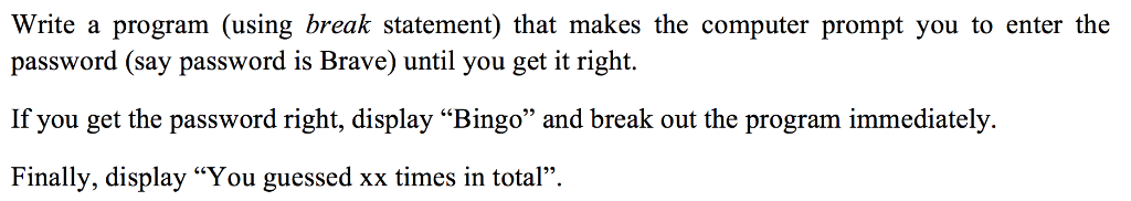 Write a program (using break statement) that makes the computer prompt you to enter the password (say password is Brave) unti