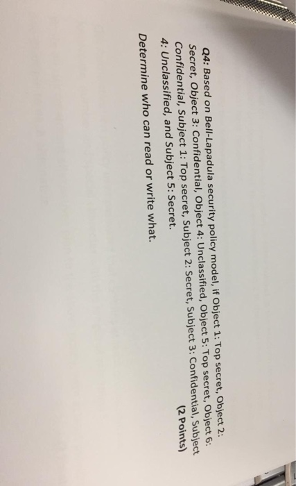 Q4: Based on Bell-Lapadula security policy model, if Object 1: Top secret, Object 2 Secret, Object 3: Confidential, Object 4: