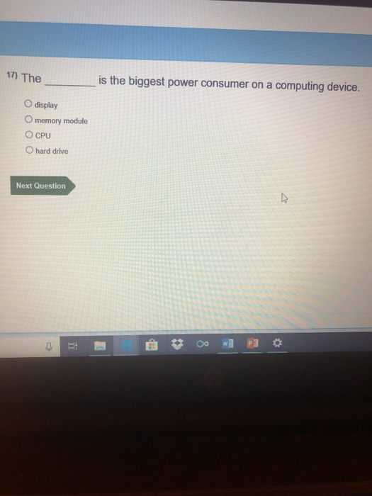 17) The is the biggest power consumer on a computing device. O display O memory module ○ CPU O hard drive Next Question