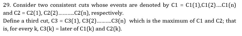 29. Consider two consistent cuts whose events are denoted by C1 C1(1),C1 (2)...C1(n) and C2 Define a third cut, C3- C3(1), C3(2(n) which is the maximum of C1 and C2; that is, for every k, C3(k) later of C1 (k) and C2(k). C2(n), respectively