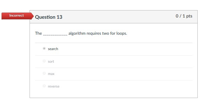 Incorrect Question 13 0/1 pts Thealgorithm requires two for loops. ⓔ search sort max reverse
