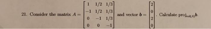 [1 1/2 1/3 21. Consider the matrix A- -1 1/2 1/3 ancto. Calculate projeoitaob 0 -1 1/3 0 0 -1 0