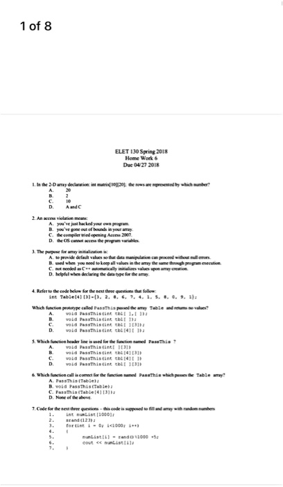 1 of 8 ELET 130Spring 2018 Home Work & Duc 04/27 2018 D. AandC ve gone out ef bounds in C. the compiler tried epening Acces 2007 D、 the OS canot access the program var bla . The purpose for aay initialuration is D, helpfal when declaning the dats type for the aray which Sanction peuueype called Passthis passed he .mwy assthis B. oid essThis tint tbl 1 tele ndets o.ฟเช่? void FassThistint thi 031 D. void PassThis tint tbl 141 5. Which function header linc issed for the function naned Pasathia B. oid PassThistint tbl141131 D. void PassThistint 1131 & Which function call is comect for the functios named Passthishich passese Table amay is tTablea B. void Passthis(Tablel D. None of the aboVE srand (123)a 5.
