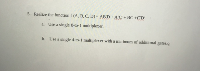 Realize the function f (A, B, C, D) = ABD + AC + BC +CD 5. a. Use a single 8-to-1 multiplexer Use a single 4-to-1 multiplexe