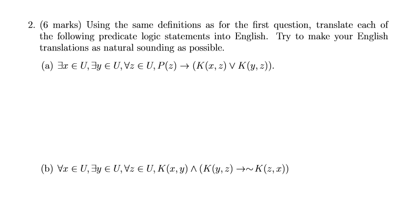 2. (6 marks) Using the same definitions as for the first question, translate each of the following predicate logic statements into English. Try to make your English translations as natural sounding as possible