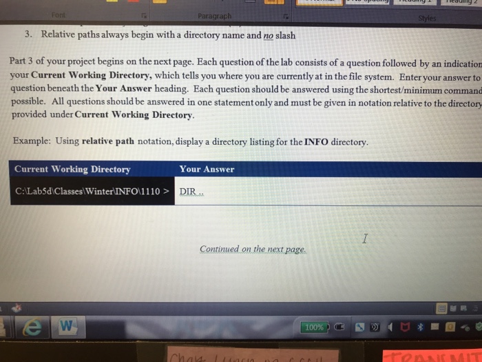 Paragraplh 3. Relative paths always begin with a directory name and no slash Part 3 of your project begins on the next page. Each question of the lab consists of a question followed by an indication your Current Working Directory, which tells you where you are currently at in the file system. Enter your answer to question beneath the Your Answer heading. Each question should be answered using the shortest/minimum command possible. All questions should be answered in one statement only and must be given in notation relative to the directory provided under Current Working Directory Example: Using relative path notation, display a directory listing for the INFO directory Current Working Directory C:Lab5d Classes Winter INFO1110> Your Answer DIR Continued on the next page. 邬颮 100%