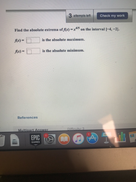 3 attempts left Check my work Find the absolute extrema of x)-on the interval -4,-2 Ax)- is the absolute maximum. is the absolute minimum. References EPIC An GAMES