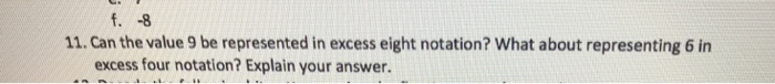 11. Can the value 9 be represented in excess eight notation? What about representing 6 in excess four notation? Explain your answer.