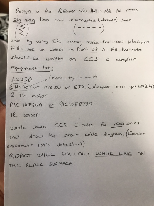 Des:gn ? line Aollowercodes hnt is okie to cross 2ig 2ag lines ond interrupted (doshes) Ines and by using?R sensor, make the robot lateral if see an object in front of AIl the cades should be writkn on CCS compler Equipmen s 42930 (Peose, try to 2 Oc motor write dun CCS C codes for piclb serie s ane drau the ereuit cable dgram. (Consder equipmen+ ists dato shee+ THE CLACK SURFACE