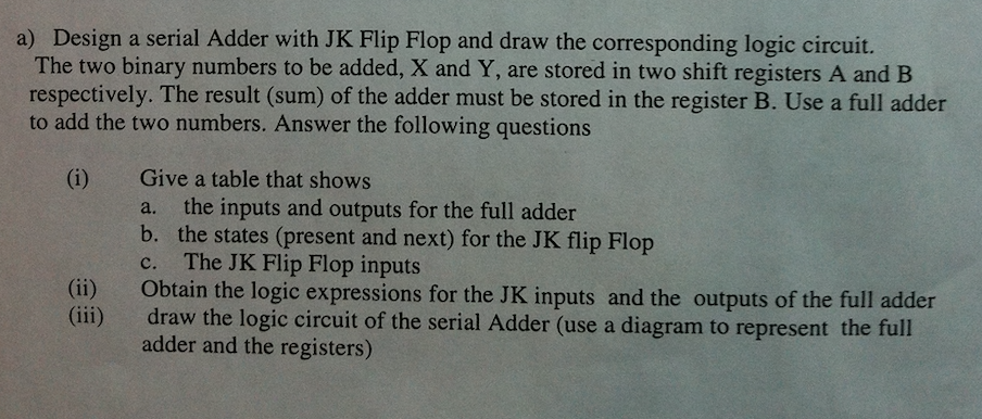 Design a serial Adder with JK Flip Flop and draw the corresponding logic circuit. The two binary numbers to be added, X and Y