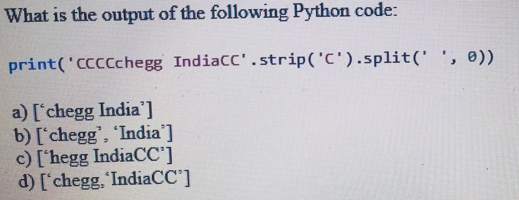 What is the output of the following Python code: print(CC ccchege Indiacc.stripC).split( ,e)) a) [chegg India] b) [chegg,