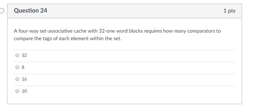 Question 24 1 pts A four-way set-associative cache with 32-one word blocks requires how many comparators to compare the tags