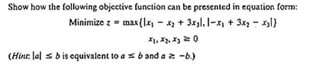 Show how the following objective function can be presented in equation form: Minimize z = max(IXI-X2 + 3x1, l-시 + 3x2-x1} (Hint: lal b is equivalent to a b and a -b.)