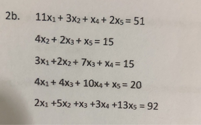 2b. 11x1 + 3x2+ x4 + 2x5= 51 4x2+ 2x3 + X5-15 3x1 + 2x2+ 7x3 + x4 = 15 4x1+ 4x3+ 10x4+ X5 20 2x1 +5x2 +x3 +3x4 +13x5 = 92