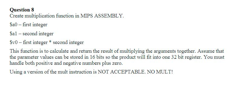 Question 8 Create multiplication function in MIPS ASSEMBLY. Sa0 first integer Sal -second integer Sv0 first integer second in