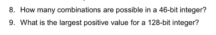 8. How many combinations are possible in a 46-bit integer? 9. What is the largest positive value for a 128-bit integer?