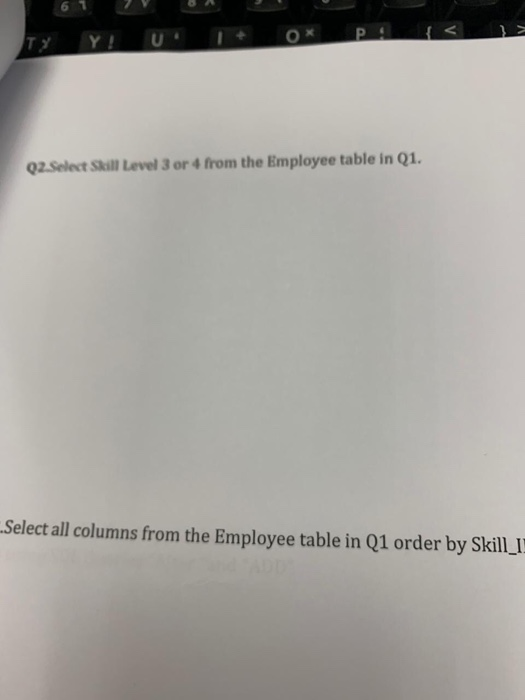2.Select Skuill Level 3 or 4 from the Employee table in Q1 Select all columns from the Employee table in Q1 order by Skill I