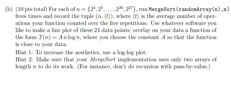 (b) (10 pts total) For each of n (2,2522, 227), run MergeSort (randomArray (n) ,n) fives times and record the tuple (n, (t)),