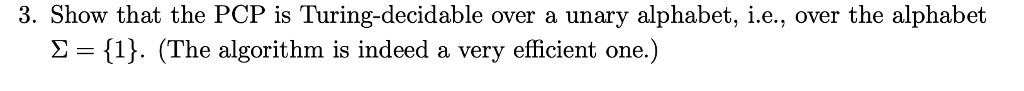 3. Show that the PCP is Turing-decidable over a unary alphabet, i.e., over the alphabet . (The algorithm is indeed a very efficient one.)