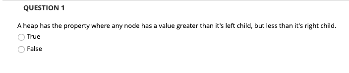 QUESTION1 A heap has the property where any node has a value greater than its left child, but less than its right child Tru