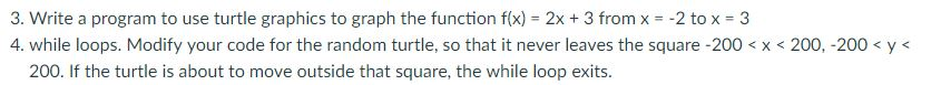 3. Write a program to use turtle graphics to graph the function f(x) 2x + 3 from x -2 to x 3 4. while loops. Modify your code