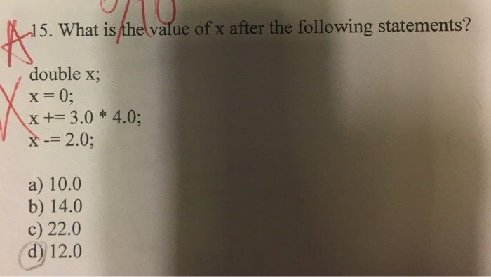 5. What is the value of x after the following statements? double x; x 0 x 3.0* 4.0; -2.0; a) 10.0 b) 14.0 c) 22.0 d) 12.0