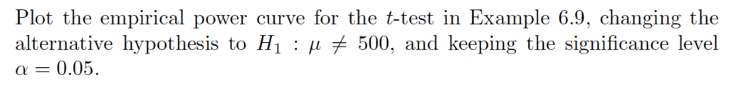 Plot the empirical power curve for the t-test in example 6.9, changing the alternative hypothesis to h1 : µ 500, and keeping