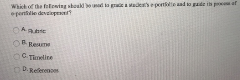 Which of the following should be used to grade a students e-portfolio and to guide its process of O A Rubric O B. Resume OC.Timeline D. References