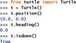 >>from turtle import Turtle >>> t = Turtle() >t.positionO C0.0, 0.0) >>>t.heading 0.0 >>t.isdown( True