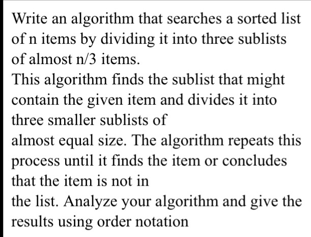 Write an algorithm that searches a sorted list of n items by dividing it into three sublists of almost n/3 items. This algori