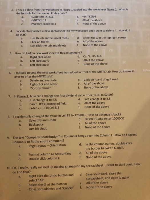 I need a date from the worksheet in Figure 1 copied into the worksheet Figure 2. What is the formula for the second Friday date? 3. =Date(MITXlb11) a. b. c. All of the above None of the above ·Weekly Totals!b11 f. 4. I accidentally added a new spreadsheet to my workbook and I want to delete it. How do I do that? a. b. c. Use Delete in the Insert menu Click on the 

<div class=